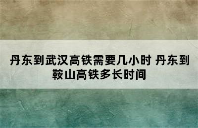 丹东到武汉高铁需要几小时 丹东到鞍山高铁多长时间